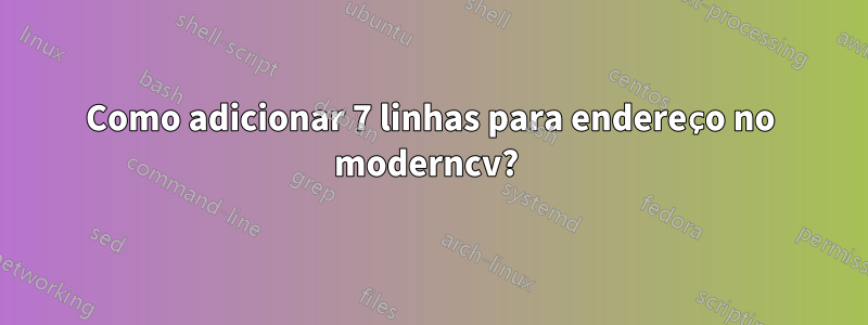 Como adicionar 7 linhas para endereço no moderncv? 