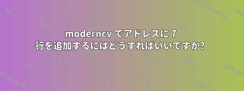 moderncv でアドレスに 7 行を追加するにはどうすればいいですか? 