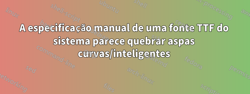 A especificação manual de uma fonte TTF do sistema parece quebrar aspas curvas/inteligentes