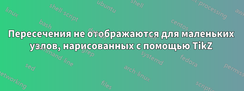 Пересечения не отображаются для маленьких узлов, нарисованных с помощью TikZ