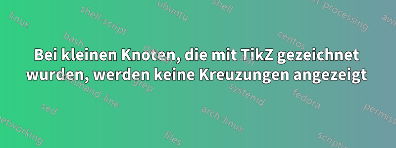 Bei kleinen Knoten, die mit TikZ gezeichnet wurden, werden keine Kreuzungen angezeigt