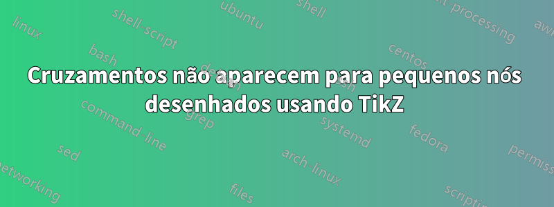 Cruzamentos não aparecem para pequenos nós desenhados usando TikZ