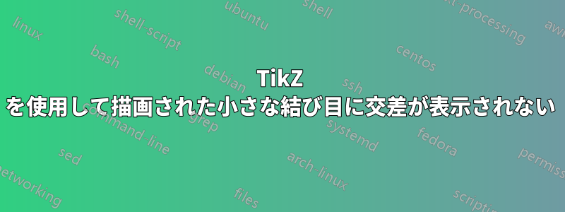 TikZ を使用して描画された小さな結び目に交差が表示されない