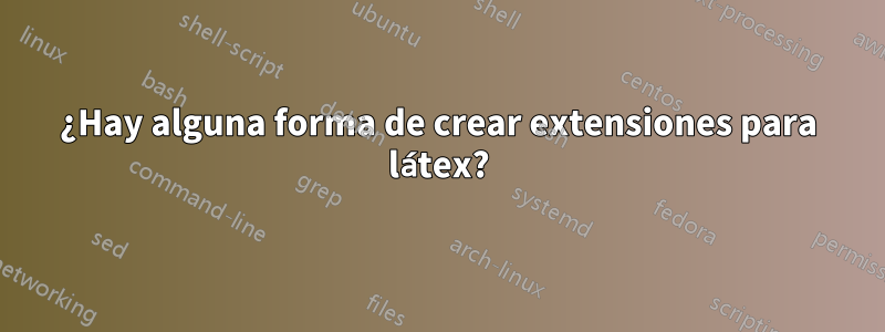 ¿Hay alguna forma de crear extensiones para látex?