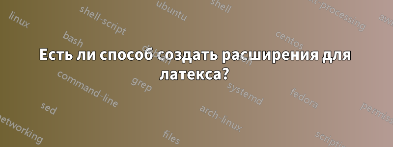 Есть ли способ создать расширения для латекса?