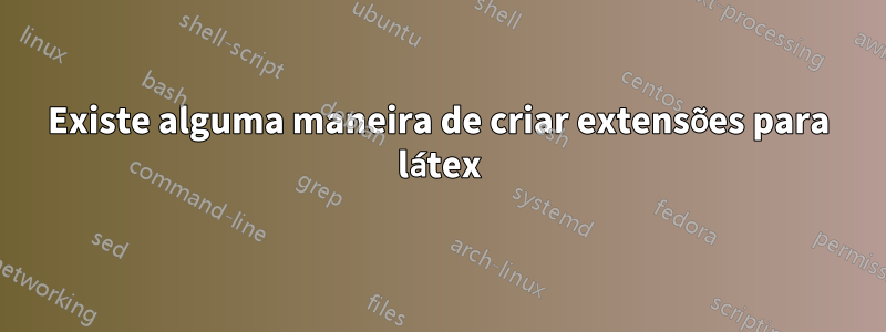 Existe alguma maneira de criar extensões para látex