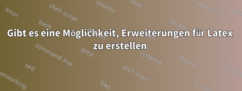 Gibt es eine Möglichkeit, Erweiterungen für Latex zu erstellen