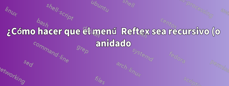 ¿Cómo hacer que el menú Reftex sea recursivo (o anidado)?