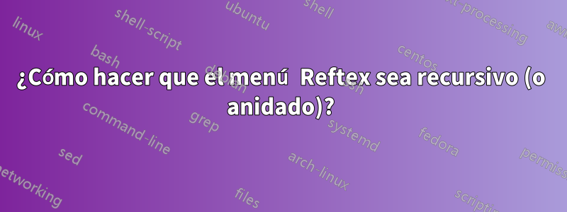 ¿Cómo hacer que el menú Reftex sea recursivo (o anidado)?