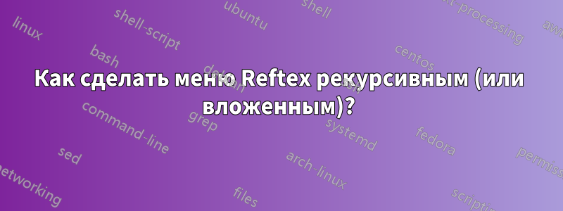 Как сделать меню Reftex рекурсивным (или вложенным)?