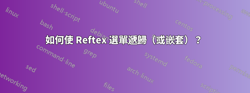 如何使 Reftex 選單遞歸（或嵌套）？