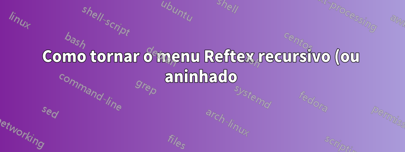 Como tornar o menu Reftex recursivo (ou aninhado)?