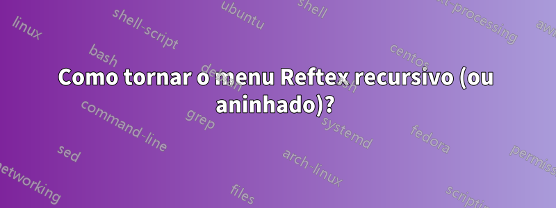 Como tornar o menu Reftex recursivo (ou aninhado)?