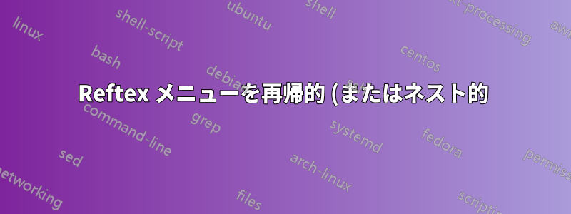 Reftex メニューを再帰的 (またはネスト的) にするにはどうすればよいでしょうか?