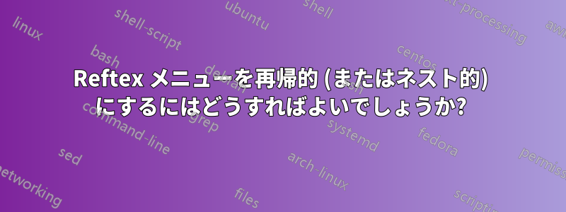 Reftex メニューを再帰的 (またはネスト的) にするにはどうすればよいでしょうか?