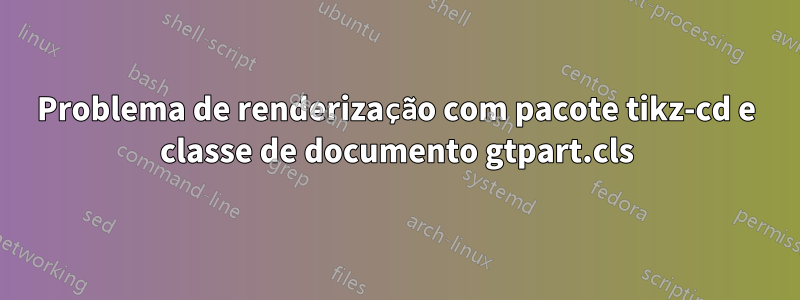 Problema de renderização com pacote tikz-cd e classe de documento gtpart.cls