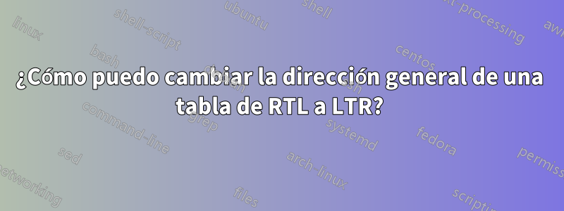 ¿Cómo puedo cambiar la dirección general de una tabla de RTL a LTR?