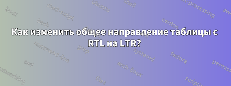 Как изменить общее направление таблицы с RTL на LTR?