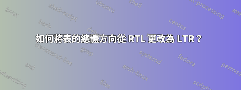 如何將表的總體方向從 RTL 更改為 LTR？