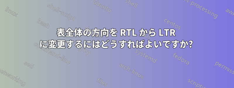 表全体の方向を RTL から LTR に変更するにはどうすればよいですか?