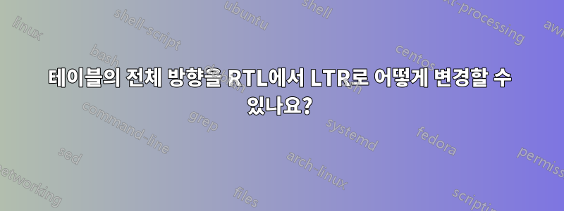 테이블의 전체 방향을 RTL에서 LTR로 어떻게 변경할 수 있나요?