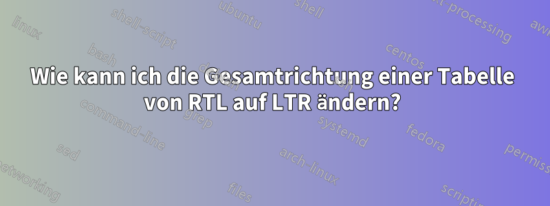 Wie kann ich die Gesamtrichtung einer Tabelle von RTL auf LTR ändern?