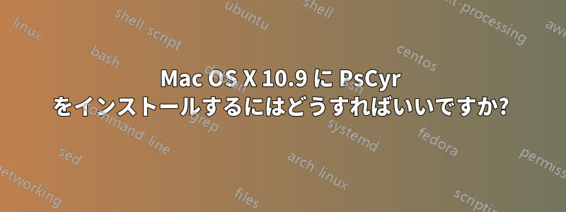 Mac OS X 10.9 に PsCyr をインストールするにはどうすればいいですか?