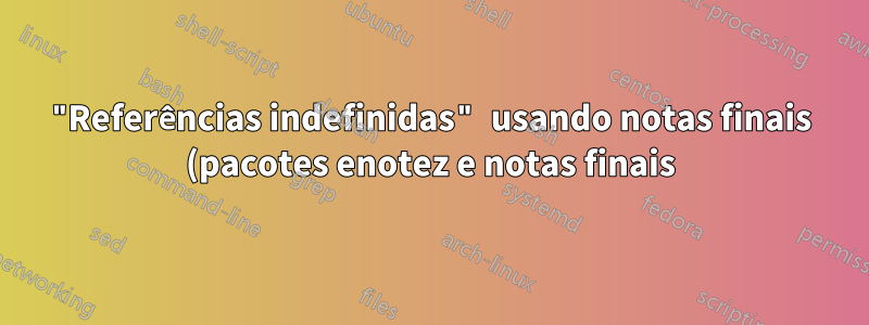 "Referências indefinidas" usando notas finais (pacotes enotez e notas finais)
