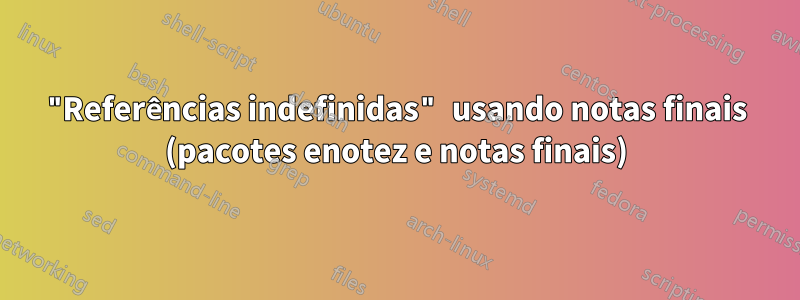 "Referências indefinidas" usando notas finais (pacotes enotez e notas finais)