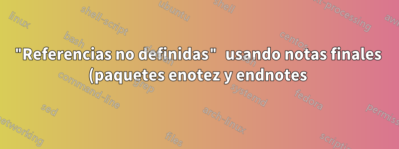 "Referencias no definidas" usando notas finales (paquetes enotez y endnotes)