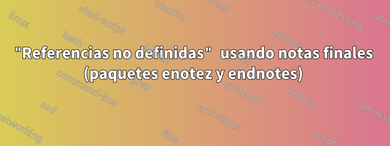 "Referencias no definidas" usando notas finales (paquetes enotez y endnotes)