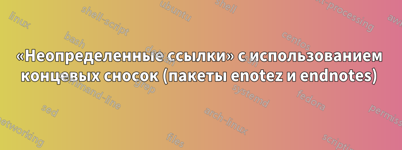 «Неопределенные ссылки» с использованием концевых сносок (пакеты enotez и endnotes)