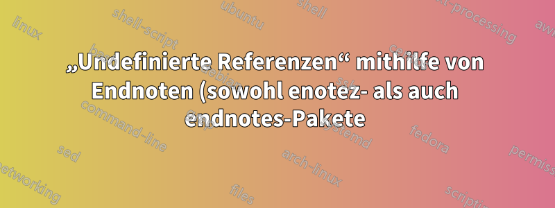 „Undefinierte Referenzen“ mithilfe von Endnoten (sowohl enotez- als auch endnotes-Pakete)