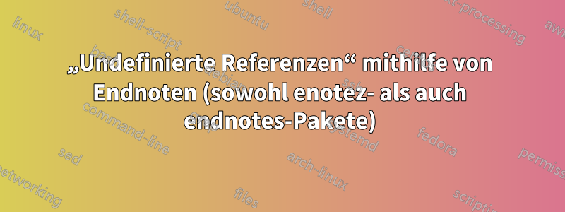 „Undefinierte Referenzen“ mithilfe von Endnoten (sowohl enotez- als auch endnotes-Pakete)