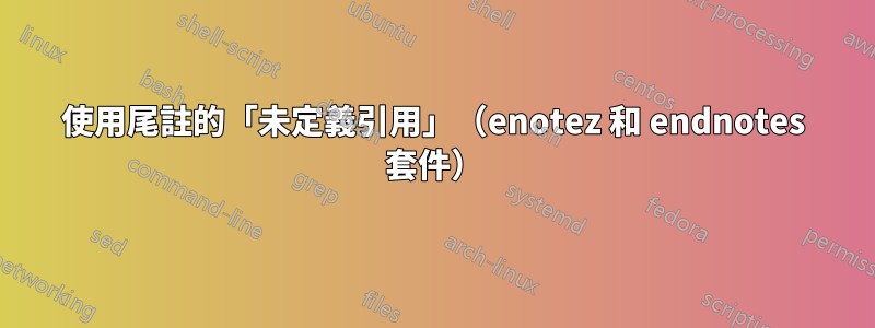 使用尾註的「未定義引用」（enotez 和 endnotes 套件）