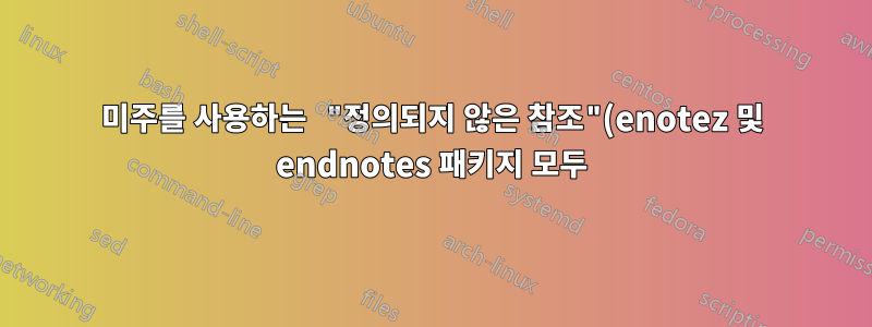 미주를 사용하는 "정의되지 않은 참조"(enotez 및 endnotes 패키지 모두)