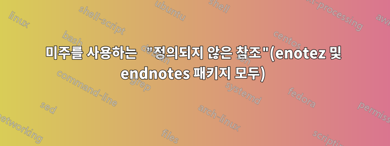 미주를 사용하는 "정의되지 않은 참조"(enotez 및 endnotes 패키지 모두)