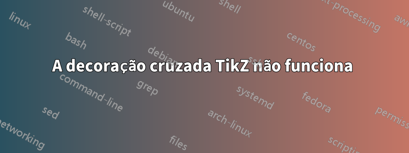 A decoração cruzada TikZ não funciona