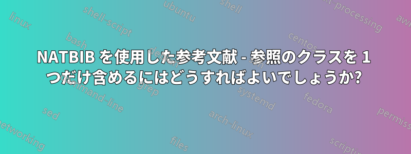 NATBIB を使用した参考文献 - 参照のクラスを 1 つだけ含めるにはどうすればよいでしょうか?