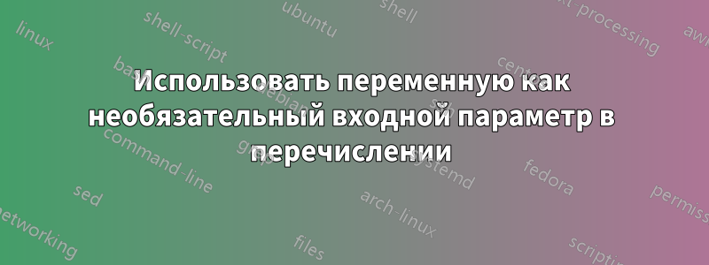 Использовать переменную как необязательный входной параметр в перечислении