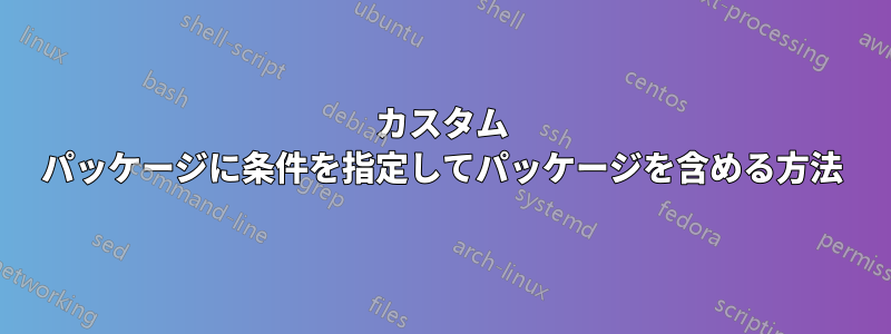 カスタム パッケージに条件を指定してパッケージを含める方法