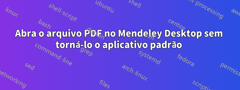 Abra o arquivo PDF no Mendeley Desktop sem torná-lo o aplicativo padrão