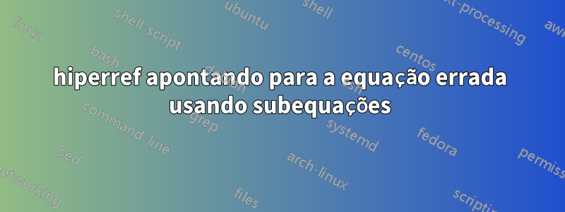 hiperref apontando para a equação errada usando subequações