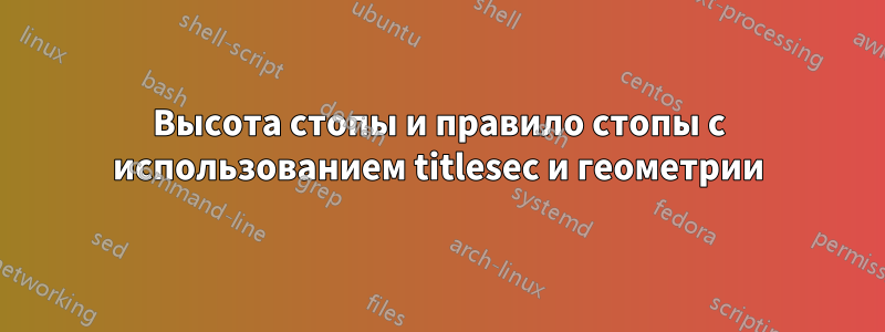 Высота стопы и правило стопы с использованием titlesec и геометрии