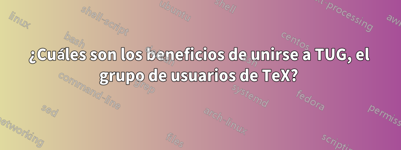 ¿Cuáles son los beneficios de unirse a TUG, el grupo de usuarios de TeX?