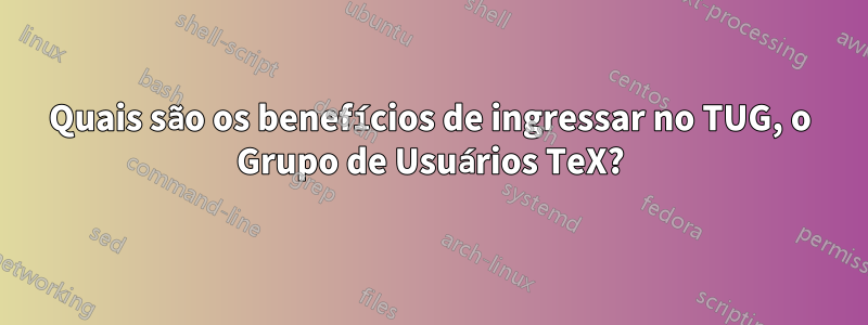 Quais são os benefícios de ingressar no TUG, o Grupo de Usuários TeX?