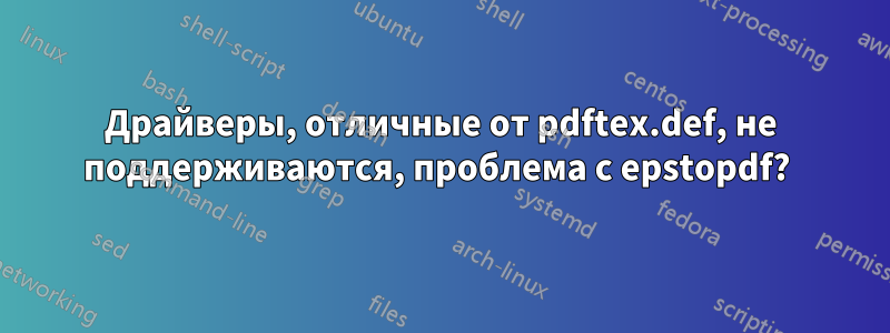 Драйверы, отличные от pdftex.def, не поддерживаются, проблема с epstopdf? 