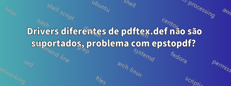 Drivers diferentes de pdftex.def não são suportados, problema com epstopdf? 