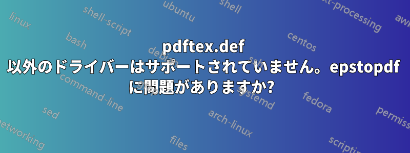 pdftex.def 以外のドライバーはサポートされていません。epstopdf に問題がありますか? 