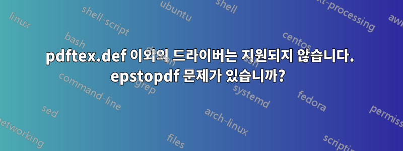 pdftex.def 이외의 드라이버는 지원되지 않습니다. epstopdf 문제가 있습니까? 